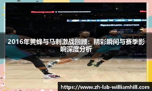 2016年黄蜂与马刺激战回顾：精彩瞬间与赛季影响深度分析