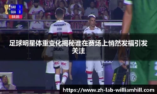 足球明星体重变化揭秘谁在赛场上悄然发福引发关注