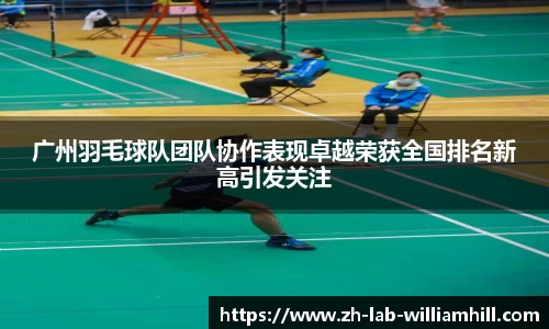 广州羽毛球队团队协作表现卓越荣获全国排名新高引发关注