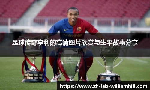 足球传奇亨利的高清图片欣赏与生平故事分享